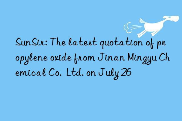 SunSir: The latest quotation of propylene oxide from Jinan Mingyu Chemical Co.  Ltd. on July 26