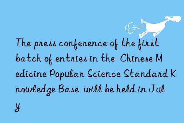 The press conference of the first batch of entries in the  Chinese Medicine Popular Science Standard Knowledge Base  will be held in July