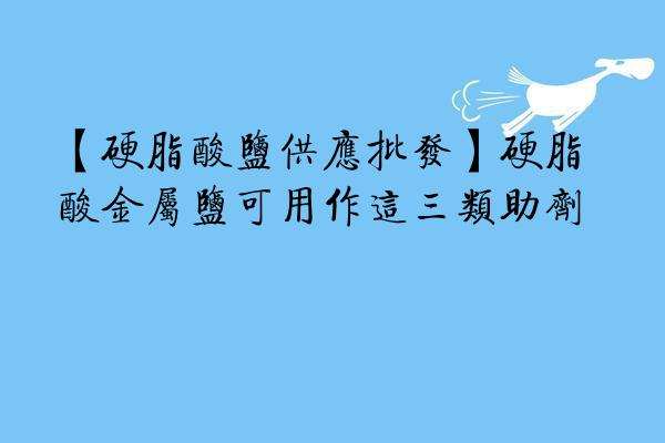 【硬脂酸盐供应批发】硬脂酸金属盐可用作这三类助剂