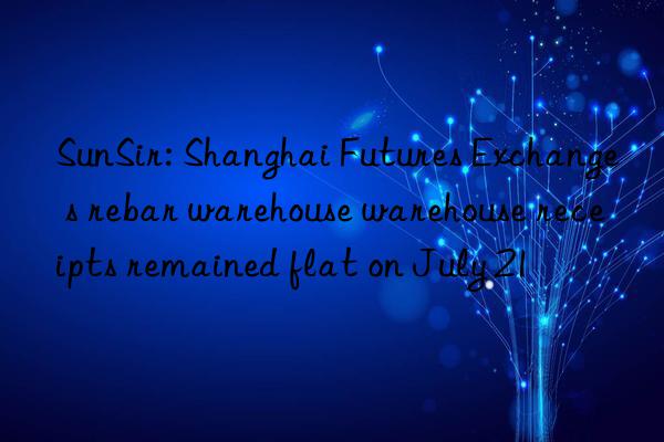 SunSir: Shanghai Futures Exchange s rebar warehouse warehouse receipts remained flat on July 21