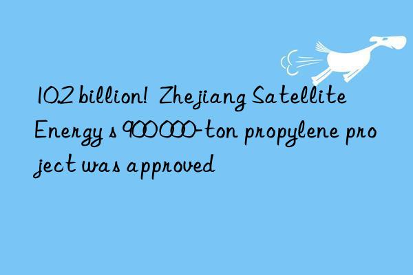 10.2 billion!  Zhejiang Satellite Energy s 900 000-ton propylene project was approved