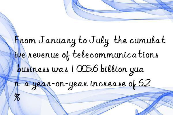 From January to July  the cumulative revenue of telecommunications business was 1 005.6 billion yuan  a year-on-year increase of 6.2%