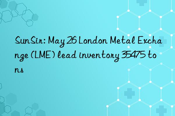 SunSir: May 26 London Metal Exchange (LME) lead inventory 35475 tons