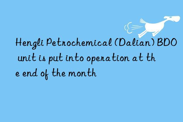 Hengli Petrochemical (Dalian) BDO unit is put into operation at the end of the month