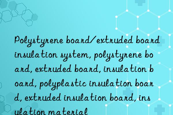 Polystyrene board/extruded board insulation system, polystyrene board, extruded board, insulation board, polyplastic insulation board, extruded insulation board, insulation material