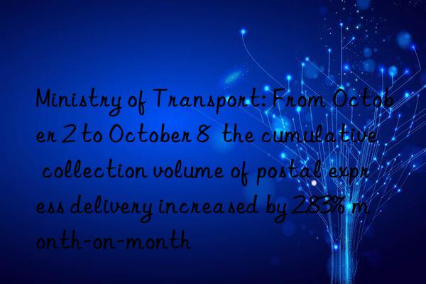 Ministry of Transport: From October 2 to October 8  the cumulative collection volume of postal express delivery increased by 2.83% month-on-month