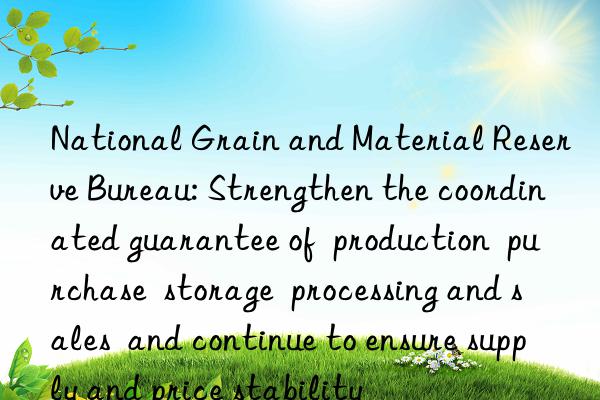 National Grain and Material Reserve Bureau: Strengthen the coordinated guarantee of  production  purchase  storage  processing and sales  and continue to ensure supply and price stability