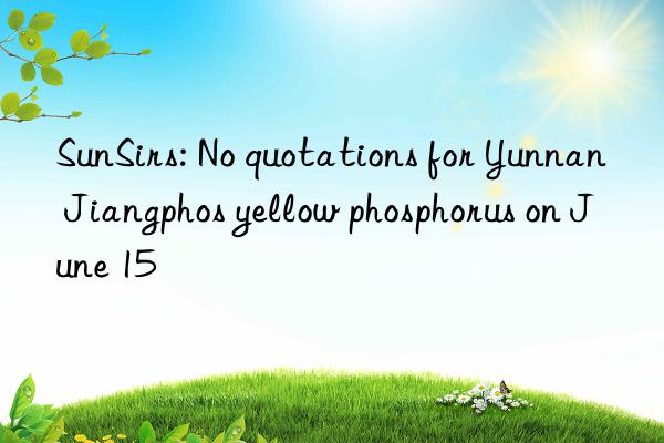 SunSirs: No quotations for Yunnan Jiangphos yellow phosphorus on June 15