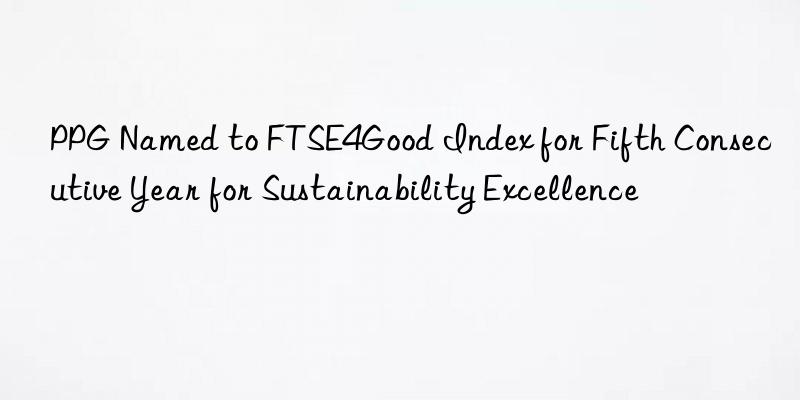 PPG Named to FTSE4Good Index for Fifth Consecutive Year for Sustainability Excellence