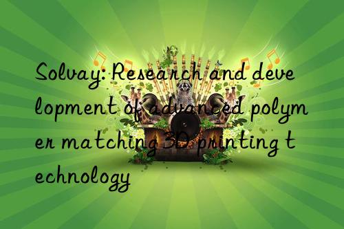 Solvay: Research and development of advanced polymer matching 3D printing technology