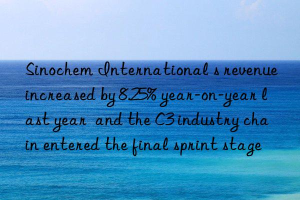 Sinochem International s revenue increased by 8.25% year-on-year last year  and the C3 industry chain entered the final sprint stage