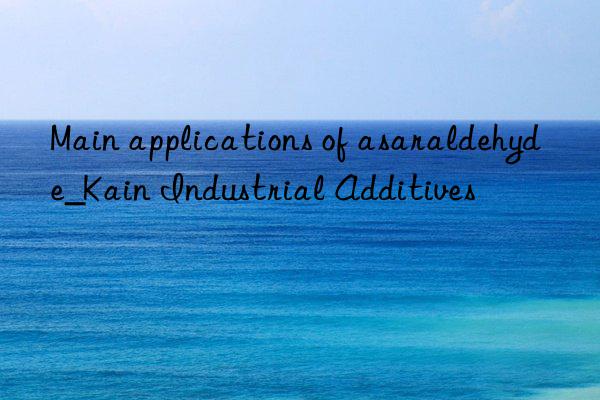 Main applications of asaraldehyde_Kain Industrial Additives