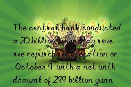 The central bank conducted a 20 billion seven-day reverse repurchase operation on October 9  with a net withdrawal of 299 billion yuan that day.