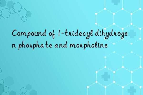 Compound of 1-tridecyl dihydrogen phosphate and morpholine