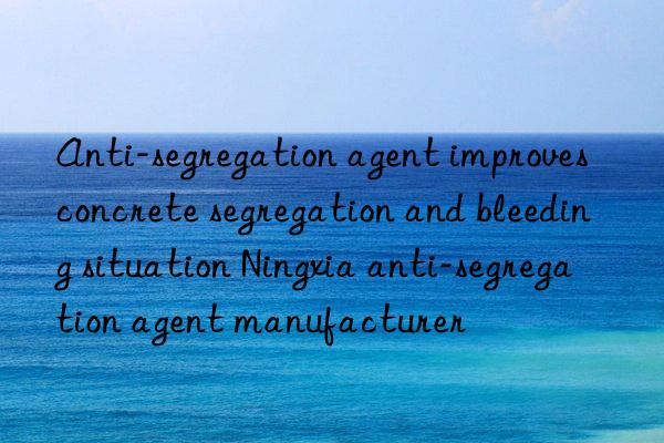 Anti-segregation agent improves concrete segregation and bleeding situation Ningxia anti-segregation agent manufacturer