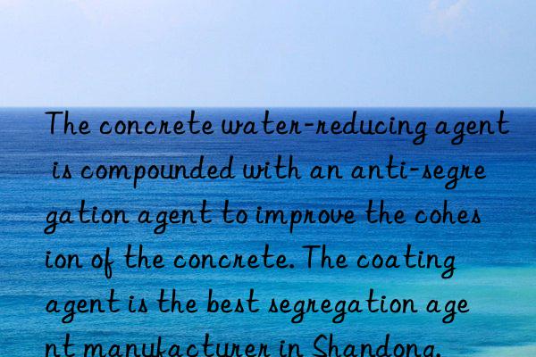 The concrete water-reducing agent is compounded with an anti-segregation agent to improve the cohesion of the concrete. The coating agent is the best segregation agent manufacturer in Shandong.