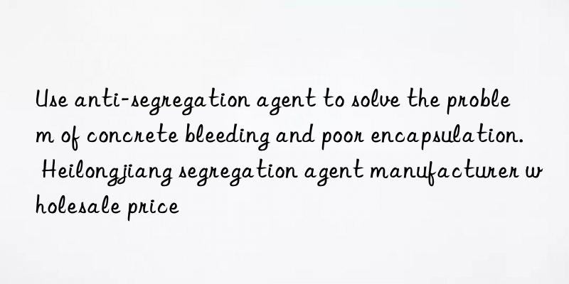 Use anti-segregation agent to solve the problem of concrete bleeding and poor encapsulation. Heilongjiang segregation agent manufacturer wholesale price