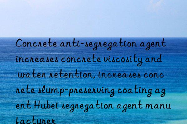 Concrete anti-segregation agent increases concrete viscosity and water retention, increases concrete slump-preserving coating agent Hubei segregation agent manufacturer