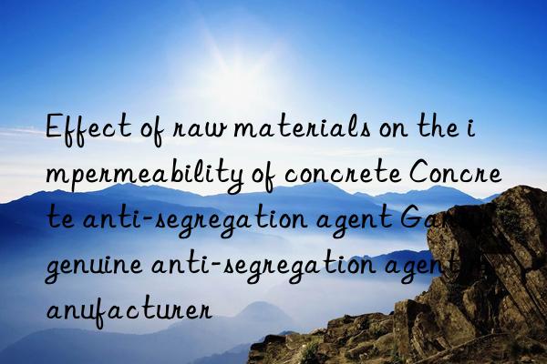 Effect of raw materials on the impermeability of concrete Concrete anti-segregation agent Gansu genuine anti-segregation agent manufacturer