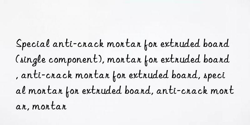 Special anti-crack mortar for extruded board (single component), mortar for extruded board, anti-crack mortar for extruded board, special mortar for extruded board, anti-crack mortar, mortar