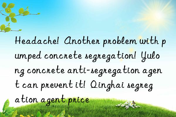 Headache!  Another problem with pumped concrete segregation!  Yulong concrete anti-segregation agent can prevent it!  Qinghai segregation agent price