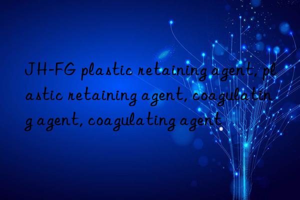 JH-FG plastic retaining agent, plastic retaining agent, coagulating agent, coagulating agent