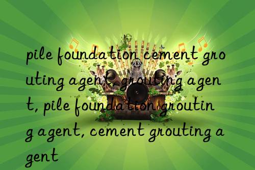 pile foundation cement grouting agent, grouting agent, pile foundation grouting agent, cement grouting agent