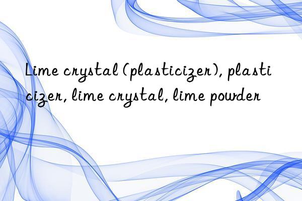 Lime crystal (plasticizer), plasticizer, lime crystal, lime powder