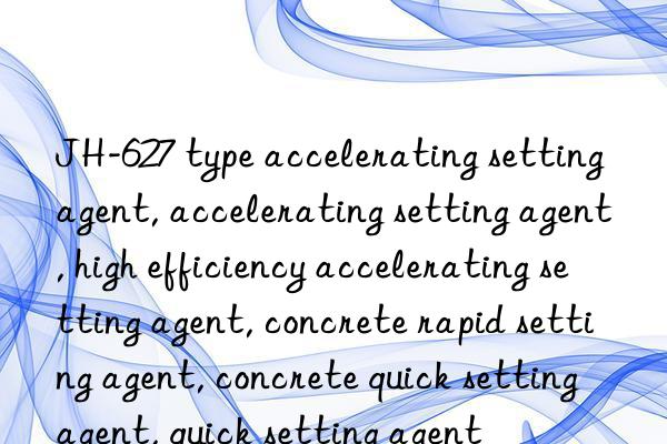 JH-627 type accelerating setting agent, accelerating setting agent, high efficiency accelerating setting agent, concrete rapid setting agent, concrete quick setting agent, quick setting agent