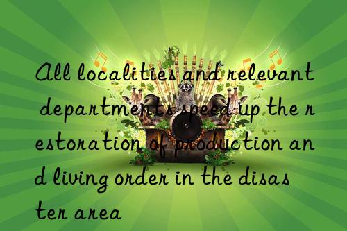 All localities and relevant departments speed up the restoration of production and living order in the disaster area