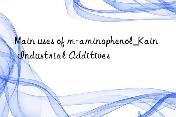 Main uses of m-aminophenol_Kain Industrial Additives