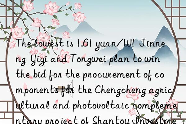 The lowest is 1.61 yuan/W!  Jinneng  Yiyi and Tongwei plan to win the bid for the procurement of components for the Chengcheng agricultural and photovoltaic complementary project of Shantou Investment Co.  Ltd.