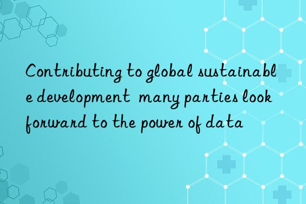 Contributing to global sustainable development  many parties look forward to the power of data