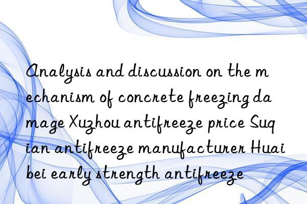 Analysis and discussion on the mechanism of concrete freezing damage Xuzhou antifreeze price Suqian antifreeze manufacturer Huaibei early strength antifreeze