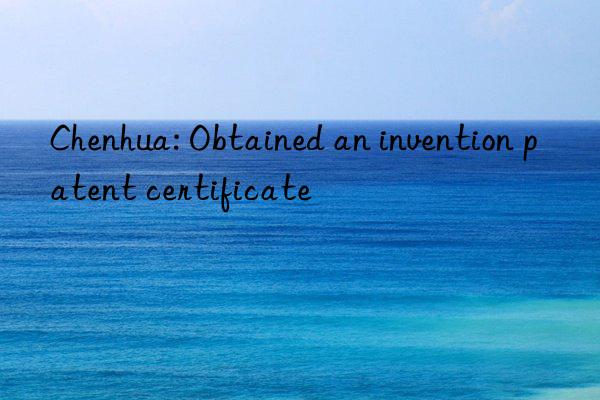 Chenhua: Obtained an invention patent certificate