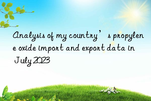 Analysis of my country’s propylene oxide import and export data in July 2023