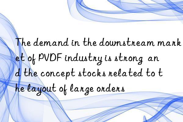 The demand in the downstream market of PVDF industry is strong  and the concept stocks related to the layout of large orders