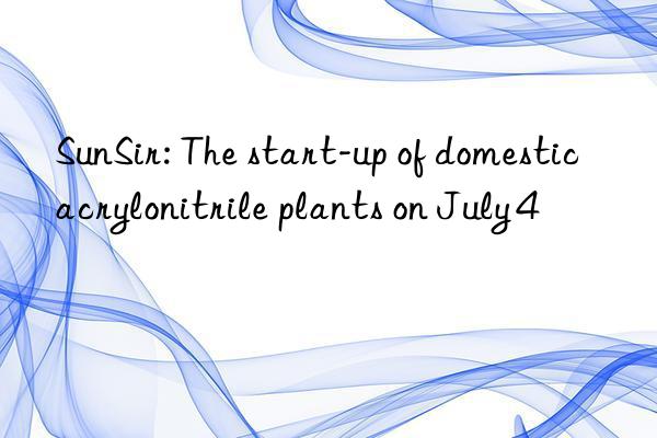 SunSir: The start-up of domestic acrylonitrile plants on July 4