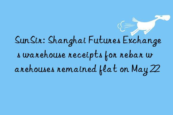 SunSir: Shanghai Futures Exchange s warehouse receipts for rebar warehouses remained flat on May 22