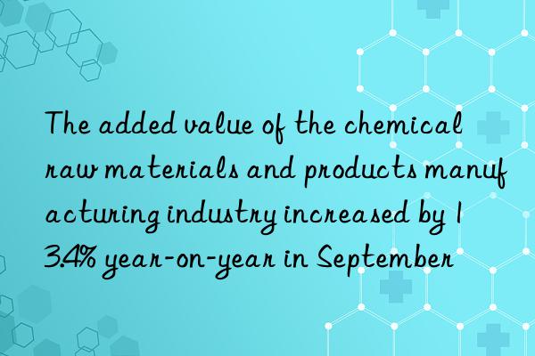 The added value of the chemical raw materials and products manufacturing industry increased by 13.4% year-on-year in September