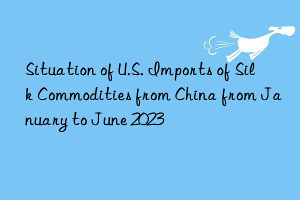 Situation of U.S. Imports of Silk Commodities from China from January to June 2023