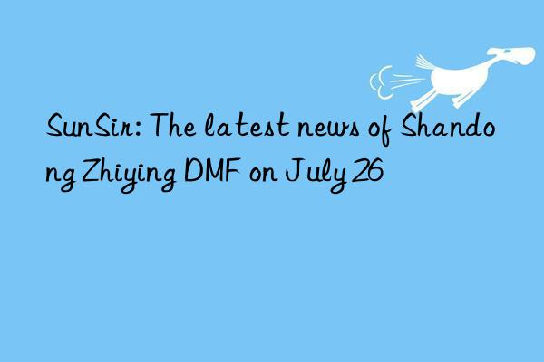 SunSir: The latest news of Shandong Zhiying DMF on July 26