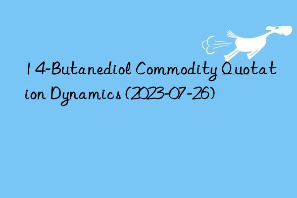 1 4-Butanediol Commodity Quotation Dynamics (2023-07-26)