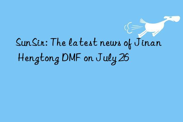 SunSir: The latest news of Jinan Hengtong DMF on July 26