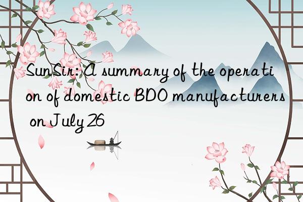 SunSir: A summary of the operation of domestic BDO manufacturers on July 26