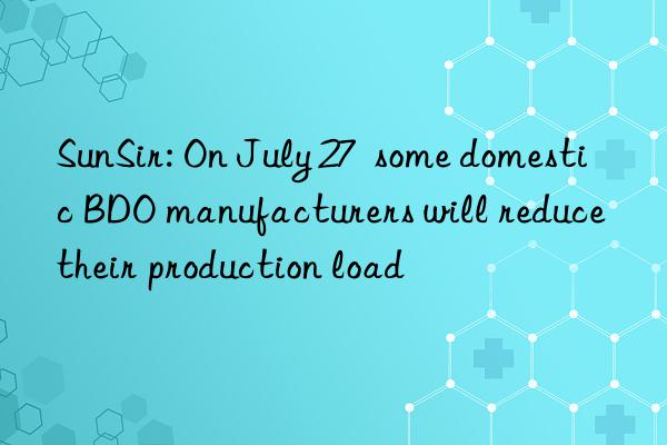 SunSir: On July 27  some domestic BDO manufacturers will reduce their production load