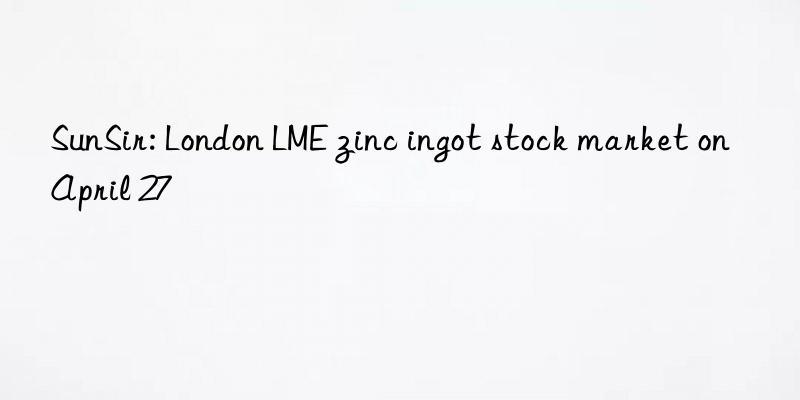 SunSir: London LME zinc ingot stock market on April 27