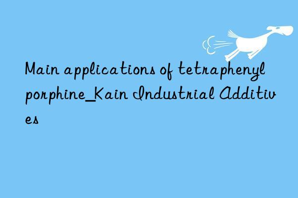 Main applications of tetraphenylporphine_Kain Industrial Additives