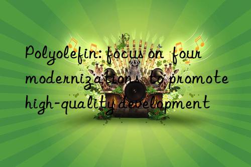 Polyolefin: focus on  four modernizations  to promote high-quality development