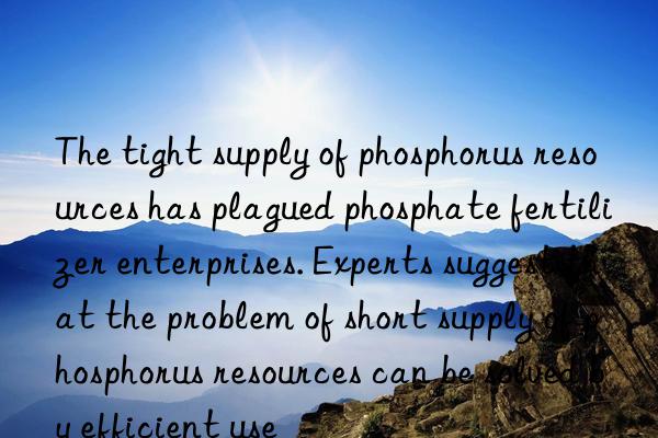 The tight supply of phosphorus resources has plagued phosphate fertilizer enterprises. Experts suggest that the problem of short supply of phosphorus resources can be solved by efficient use